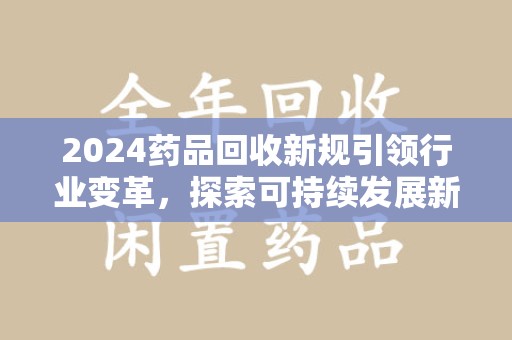 遵义2024药品回收新规引领行业变革，探索可持续发展新路径