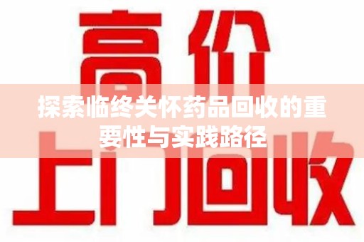 遵义探索临终关怀药品回收的重要性与实践路径