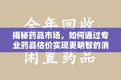 遵义揭秘药品市场，如何通过专业药品估价实现更明智的消费决策