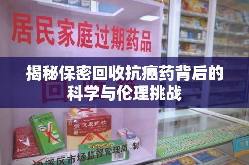 遵义揭秘保密回收抗癌药背后的科学与伦理挑战