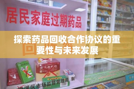 遵义探索药品回收合作协议的重要性与未来发展