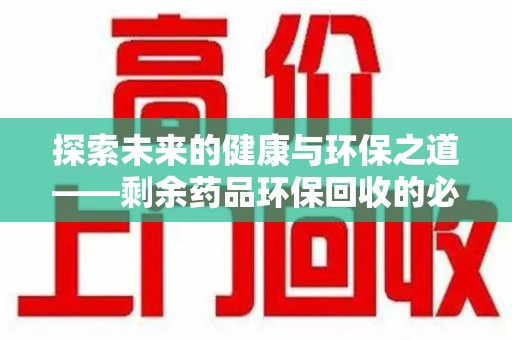 遵义探索未来的健康与环保之道——剩余药品环保回收的必要性与实践