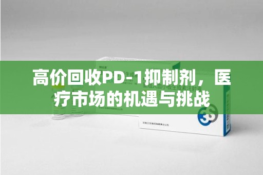 遵义高价回收PD-1抑制剂，医疗市场的机遇与挑战