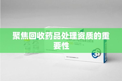 遵义聚焦回收药品处理资质的重要性