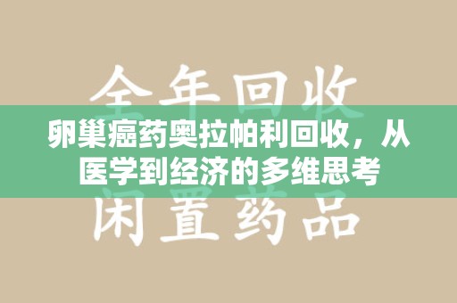 遵义卵巢癌药奥拉帕利回收，从医学到经济的多维思考