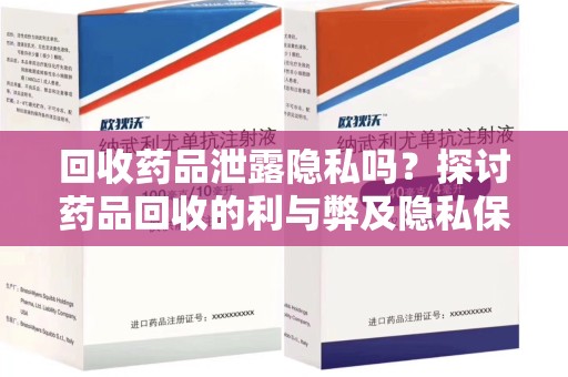 遵义回收药品泄露隐私吗？探讨药品回收的利与弊及隐私保护措施