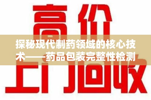 遵义探秘现代制药领域的核心技术——药品包装完整性检测的科学与应用