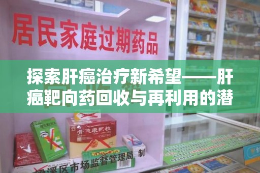 遵义探索肝癌治疗新希望——肝癌靶向药回收与再利用的潜力