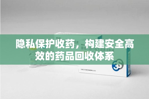 遵义隐私保护收药，构建安全高效的药品回收体系