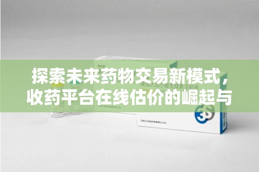 遵义探索未来药物交易新模式，收药平台在线估价的崛起与影响