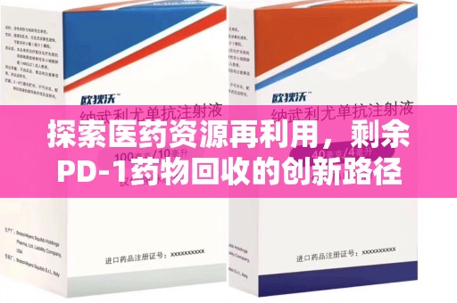 遵义探索医药资源再利用，剩余PD-1药物回收的创新路径与社会价值