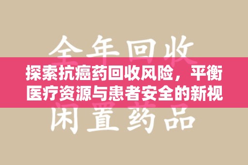 遵义探索抗癌药回收风险，平衡医疗资源与患者安全的新视角
