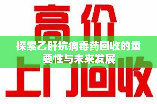 遵义探索乙肝抗病毒药回收的重要性与未来发展