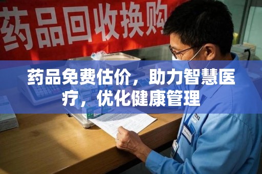 遵义药品免费估价，助力智慧医疗，优化健康管理