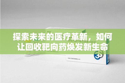 遵义探索未来的医疗革新，如何让回收靶向药焕发新生命
