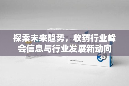 遵义探索未来趋势，收药行业峰会信息与行业发展新动向