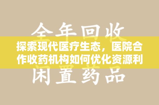 遵义探索现代医疗生态，医院合作收药机构如何优化资源利用