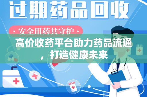 遵义高价收药平台助力药品流通，打造健康未来