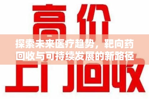 遵义探索未来医疗趋势，靶向药回收与可持续发展的新路径