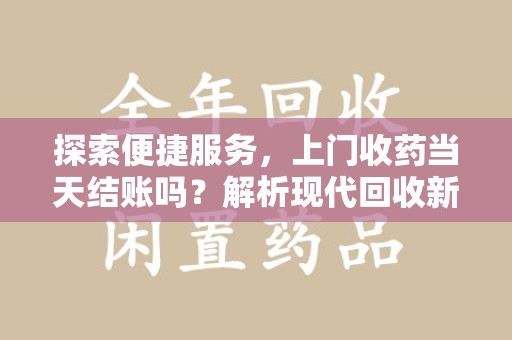 遵义探索便捷服务，上门收药当天结账吗？解析现代回收新模式
