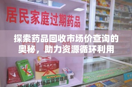 遵义探索药品回收市场价查询的奥秘，助力资源循环利用