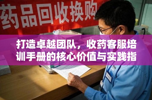 遵义打造卓越团队，收药客服培训手册的核心价值与实践指南