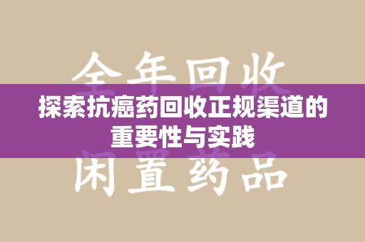 遵义探索抗癌药回收正规渠道的重要性与实践