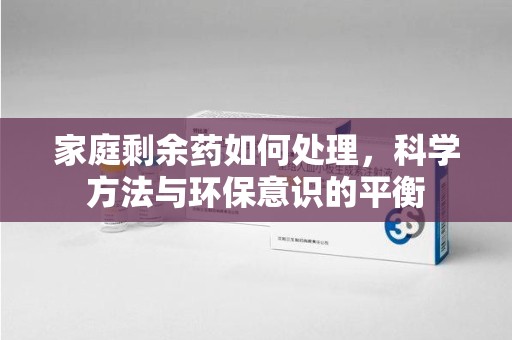 遵义家庭剩余药如何处理，科学方法与环保意识的平衡