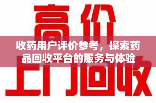 遵义收药用户评价参考，探索药品回收平台的服务与体验