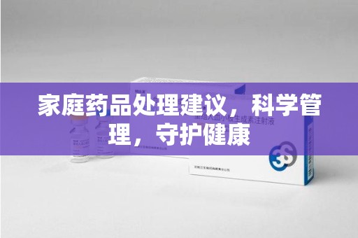 遵义家庭药品处理建议，科学管理，守护健康