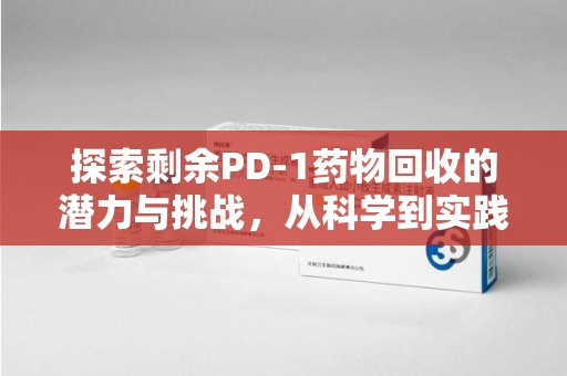 遵义探索剩余PD-1药物回收的潜力与挑战，从科学到实践的全面解析