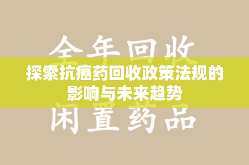 遵义探索抗癌药回收政策法规的影响与未来趋势