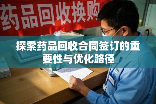 遵义探索药品回收合同签订的重要性与优化路径