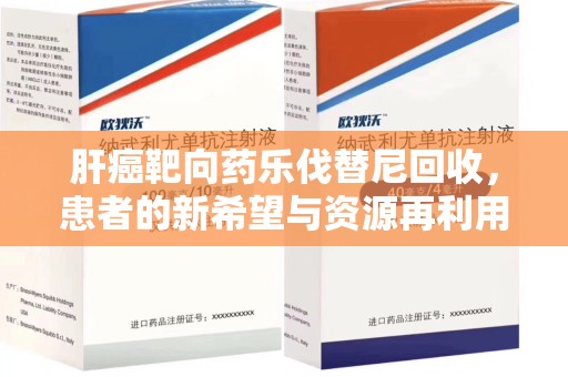 遵义肝癌靶向药乐伐替尼回收，患者的新希望与资源再利用