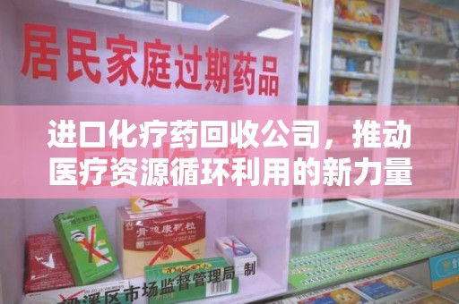 遵义进口化疗药回收公司，推动医疗资源循环利用的新力量