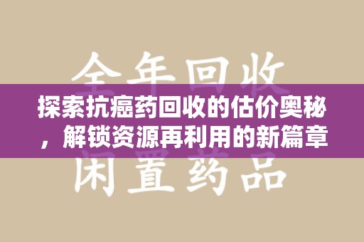 遵义探索抗癌药回收的估价奥秘，解锁资源再利用的新篇章