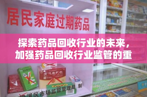 遵义探索药品回收行业的未来，加强药品回收行业监管的重要性