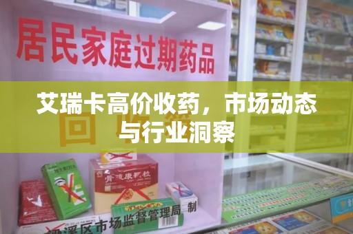 遵义艾瑞卡高价收药，市场动态与行业洞察