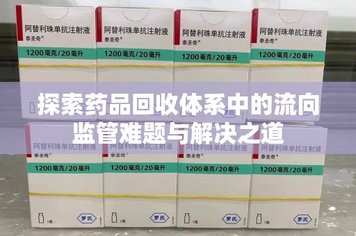 遵义探索药品回收体系中的流向监管难题与解决之道