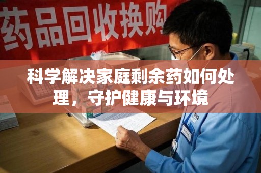 遵义科学解决家庭剩余药如何处理，守护健康与环境