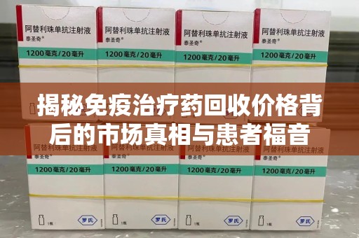 遵义揭秘免疫治疗药回收价格背后的市场真相与患者福音