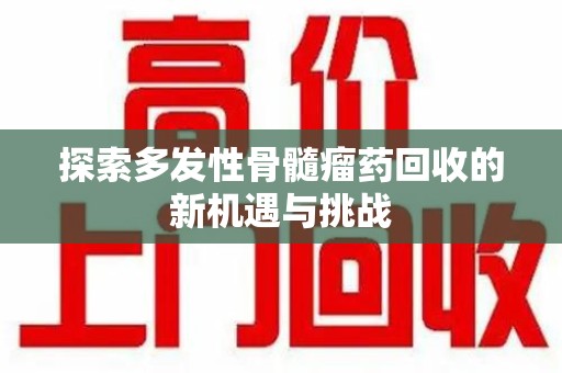 遵义探索多发性骨髓瘤药回收的新机遇与挑战
