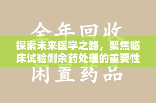 遵义探索未来医学之路，聚焦临床试验剩余药处理的重要性与挑战
