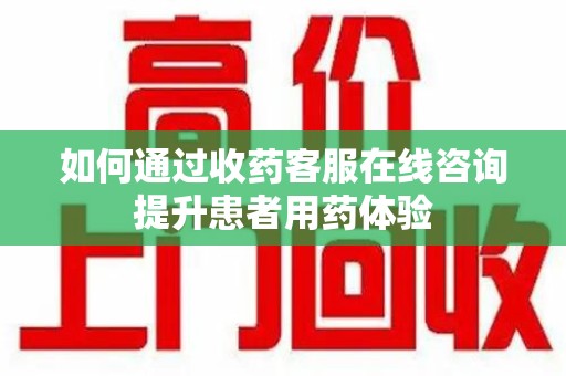 遵义如何通过收药客服在线咨询提升患者用药体验