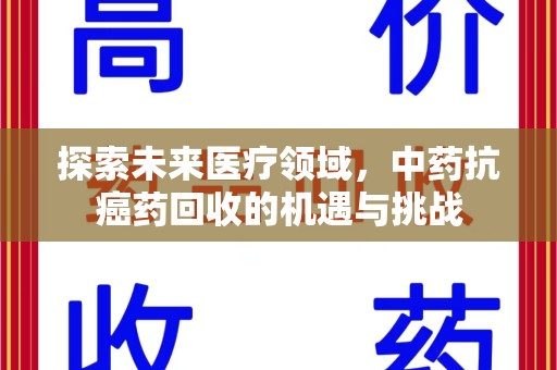 遵义探索未来医疗领域，中药抗癌药回收的机遇与挑战