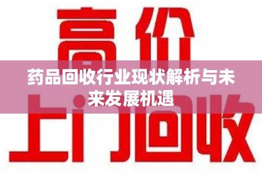 遵义药品回收行业现状解析与未来发展机遇
