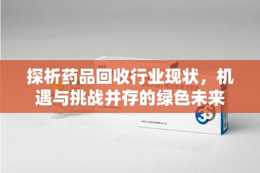 遵义探析药品回收行业现状，机遇与挑战并存的绿色未来