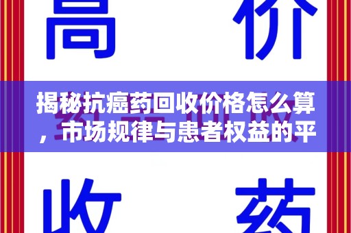 遵义揭秘抗癌药回收价格怎么算，市场规律与患者权益的平衡点