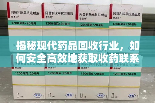 遵义揭秘现代药品回收行业，如何安全高效地获取收药联系方式