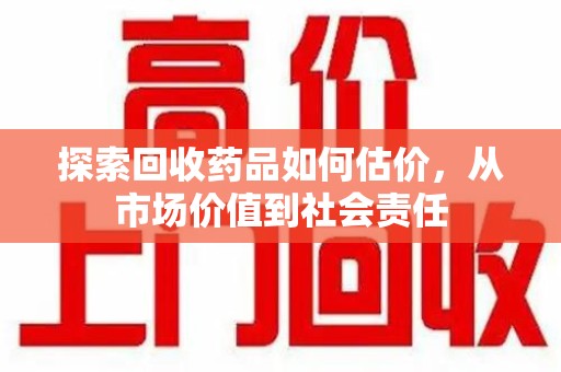 遵义探索回收药品如何估价，从市场价值到社会责任